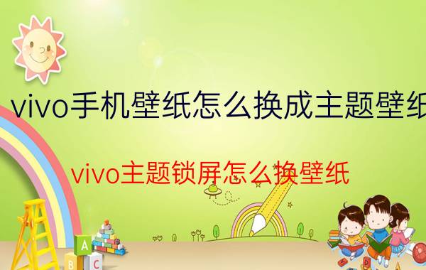 vivo手机壁纸怎么换成主题壁纸 vivo主题锁屏怎么换壁纸？